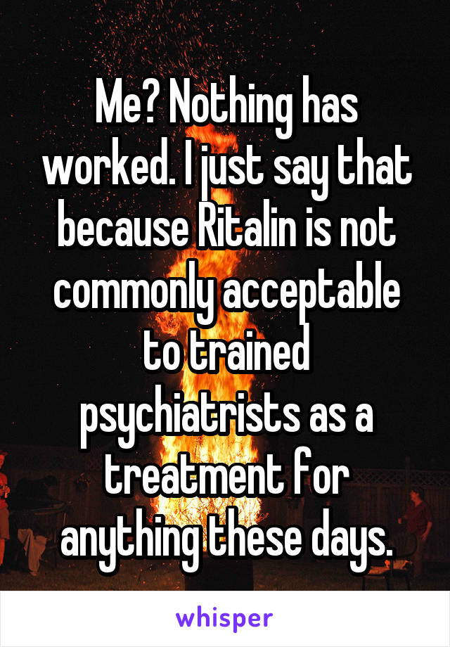 Me? Nothing has worked. I just say that because Ritalin is not commonly acceptable to trained psychiatrists as a treatment for anything these days.