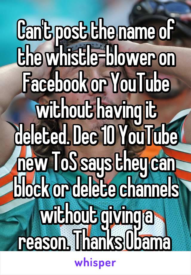 Can't post the name of the whistle-blower on Facebook or YouTube without having it deleted. Dec 10 YouTube new ToS says they can block or delete channels without giving a reason. Thanks Obama 