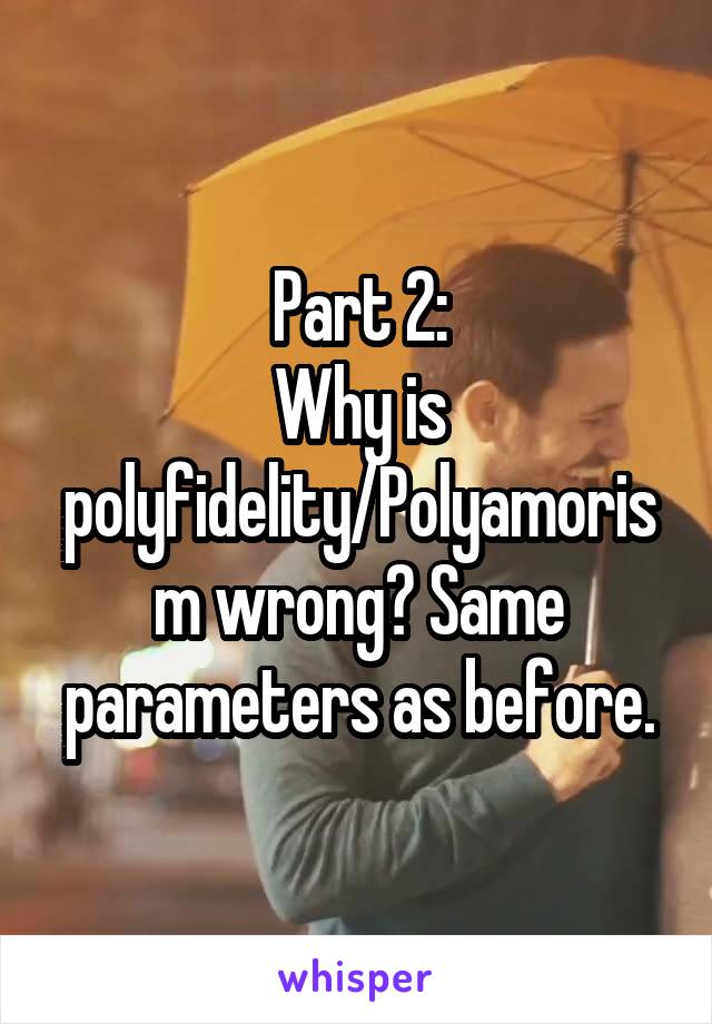 Part 2:
Why is polyfidelity/Polyamorism wrong? Same parameters as before.