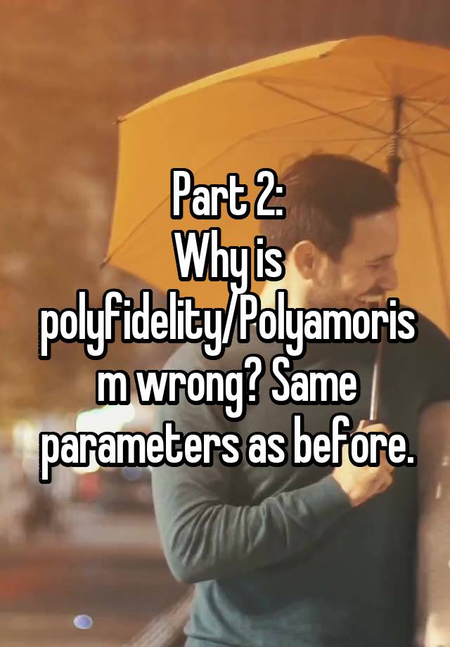 Part 2:
Why is polyfidelity/Polyamorism wrong? Same parameters as before.