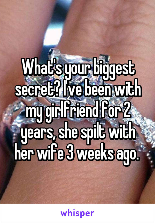 What's your biggest secret? I've been with my girlfriend for 2 years, she spilt with her wife 3 weeks ago. 