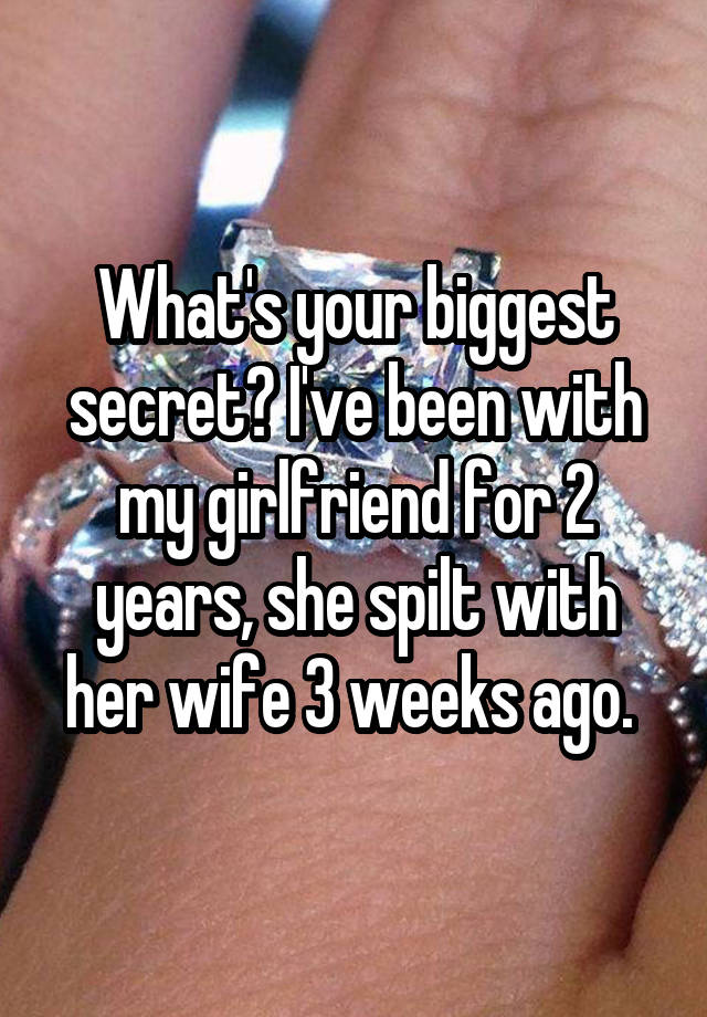 What's your biggest secret? I've been with my girlfriend for 2 years, she spilt with her wife 3 weeks ago. 