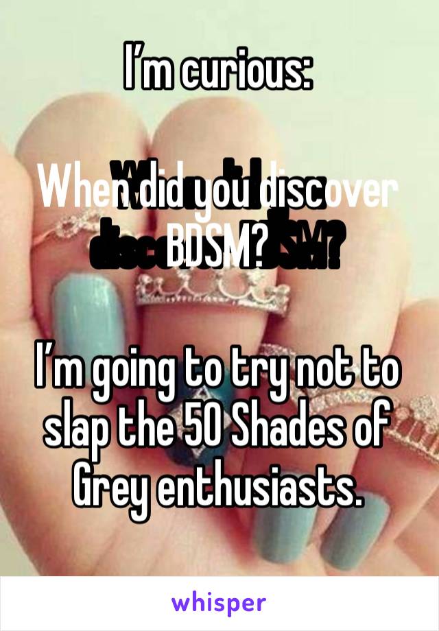 I’m curious:

When did you discover BDSM? 

I’m going to try not to slap the 50 Shades of Grey enthusiasts. 