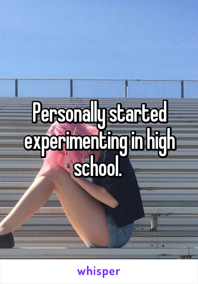 Personally started experimenting in high school. 