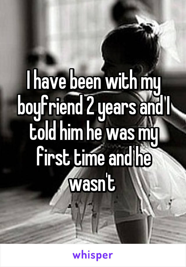 I have been with my boyfriend 2 years and I told him he was my first time and he wasn't 