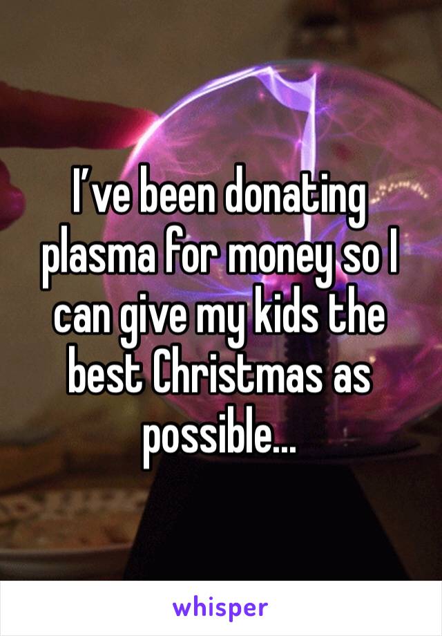 I’ve been donating plasma for money so I can give my kids the best Christmas as possible...