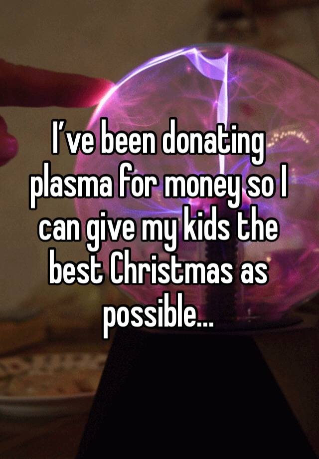 I’ve been donating plasma for money so I can give my kids the best Christmas as possible...