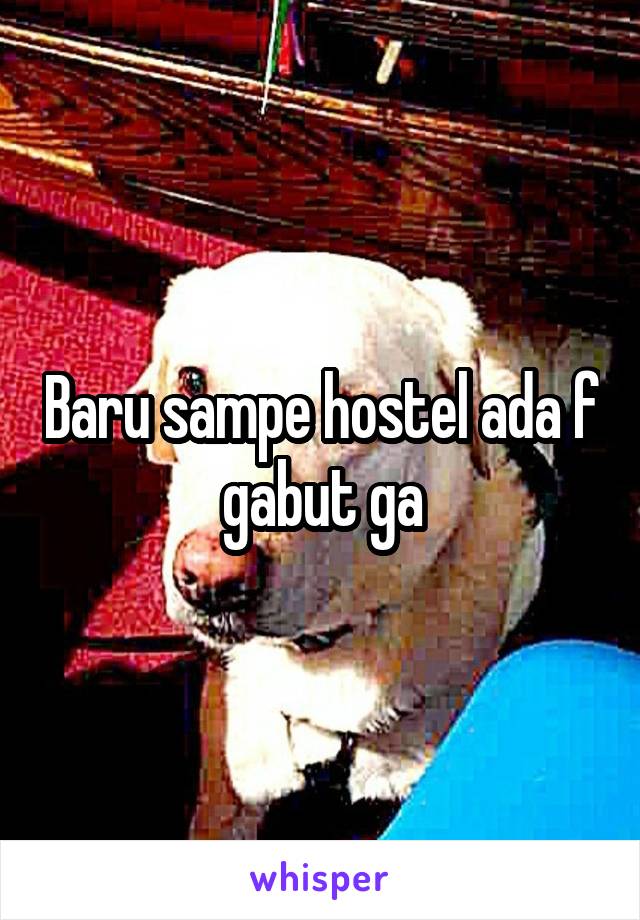 Baru sampe hostel ada f gabut ga