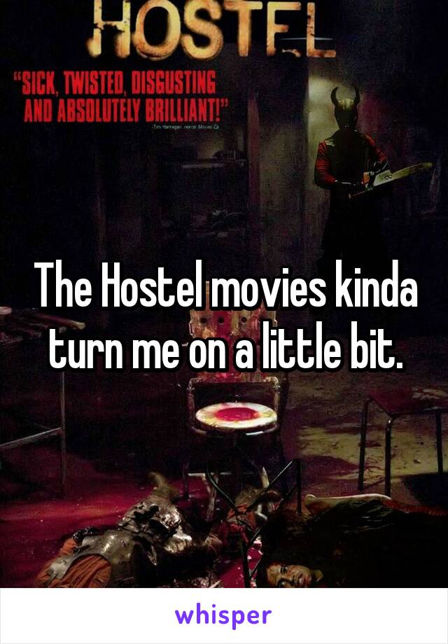 The Hostel movies kinda turn me on a little bit.