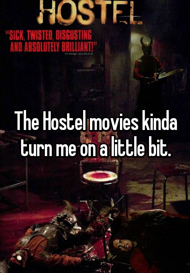 The Hostel movies kinda turn me on a little bit.