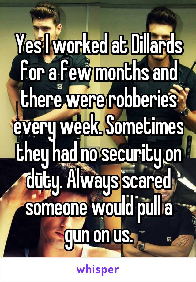 Yes I worked at Dillards for a few months and there were robberies every week. Sometimes they had no security on duty. Always scared someone would pull a gun on us.