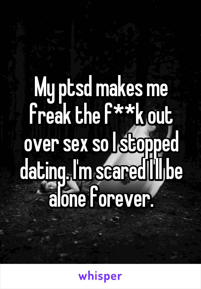 My ptsd makes me freak the f**k out over sex so I stopped dating. I'm scared I'll be alone forever.