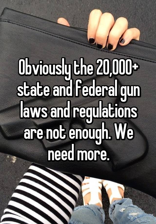 Obviously the 20,000+ state and federal gun laws and regulations are not enough. We need more.