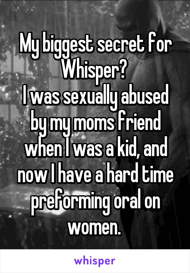 My biggest secret for Whisper? 
I was sexually abused by my moms friend when I was a kid, and now I have a hard time preforming oral on women. 