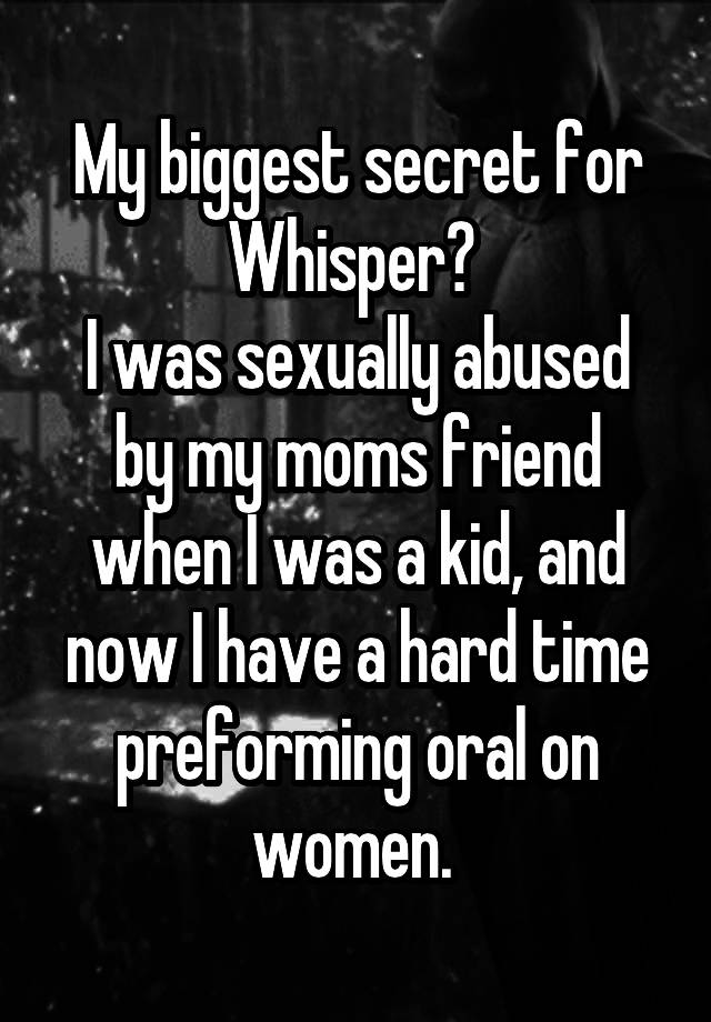 My biggest secret for Whisper? 
I was sexually abused by my moms friend when I was a kid, and now I have a hard time preforming oral on women. 