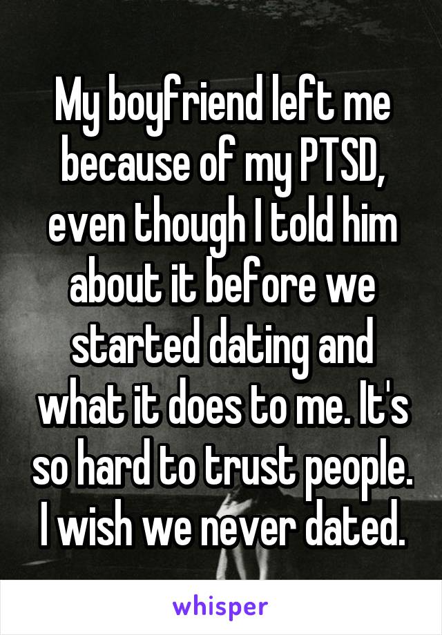 My boyfriend left me because of my PTSD, even though I told him about it before we started dating and what it does to me. It's so hard to trust people. I wish we never dated.