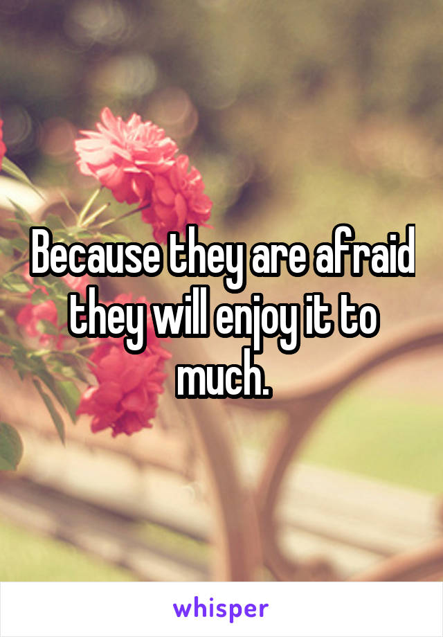 Because they are afraid they will enjoy it to much.