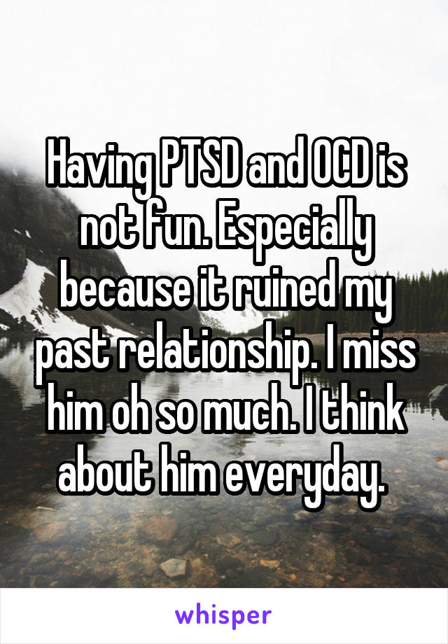 Having PTSD and OCD is not fun. Especially because it ruined my past relationship. I miss him oh so much. I think about him everyday. 
