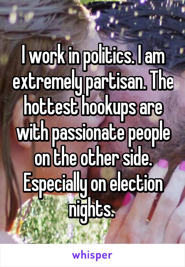 I work in politics. I am extremely partisan. The hottest hookups are with passionate people on the other side. Especially on election nights. 