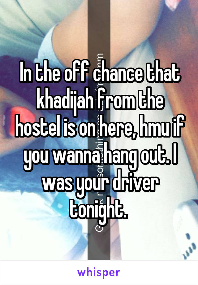 In the off chance that khadijah from the hostel is on here, hmu if you wanna hang out. I was your driver tonight. 