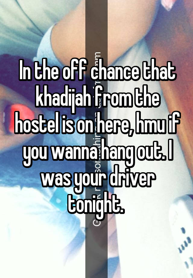 In the off chance that khadijah from the hostel is on here, hmu if you wanna hang out. I was your driver tonight. 