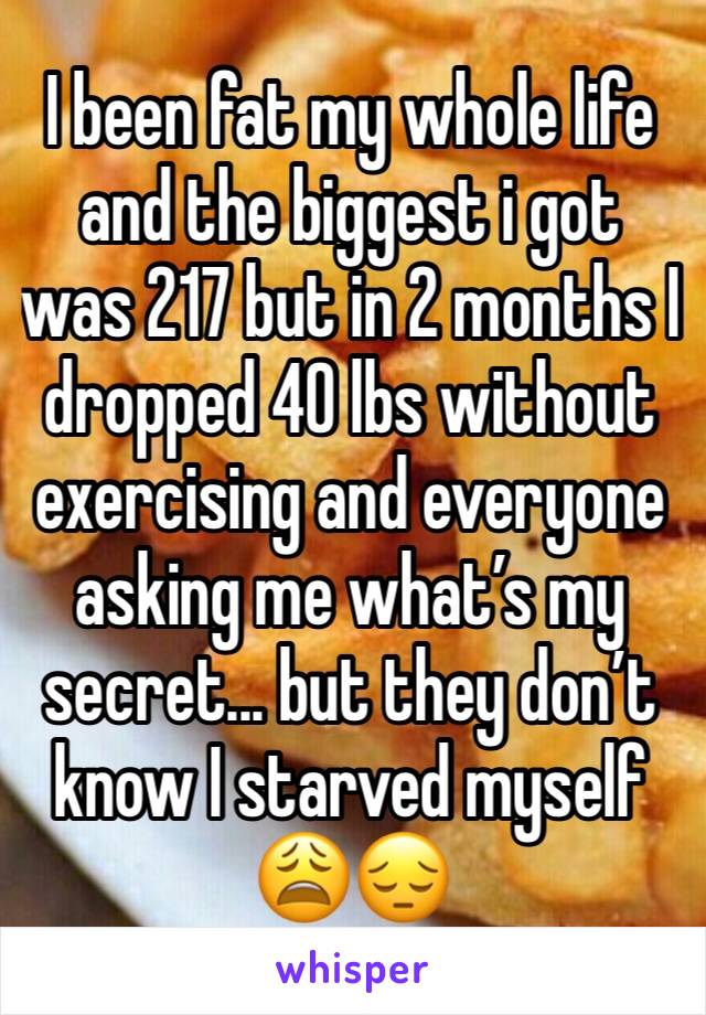 I been fat my whole life and the biggest i got was 217 but in 2 months I dropped 40 lbs without exercising and everyone asking me what’s my secret... but they don’t know I starved myself 😩😔