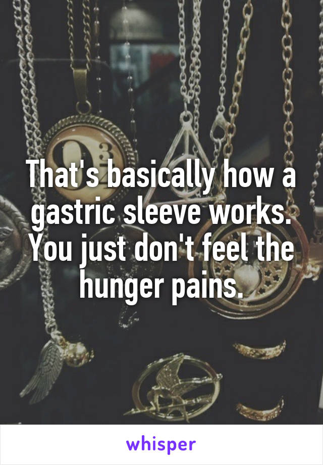 That's basically how a gastric sleeve works. You just don't feel the hunger pains.