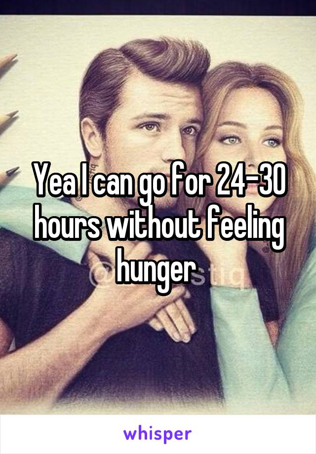 Yea I can go for 24-30 hours without feeling hunger 