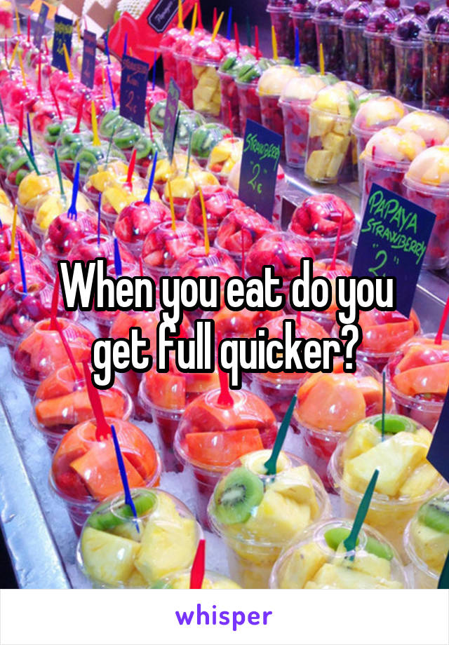 When you eat do you get full quicker?