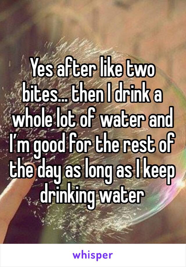 Yes after like two bites... then I drink a whole lot of water and I’m good for the rest of the day as long as I keep drinking water 