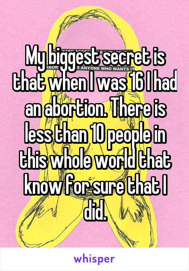 My biggest secret is that when I was 16 I had an abortion. There is less than 10 people in this whole world that know for sure that I did.