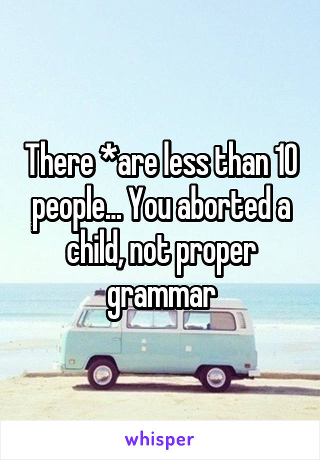 There *are less than 10 people... You aborted a child, not proper grammar