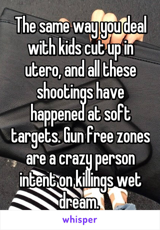 The same way you deal with kids cut up in utero, and all these shootings have happened at soft targets. Gun free zones are a crazy person intent on killings wet dream. 