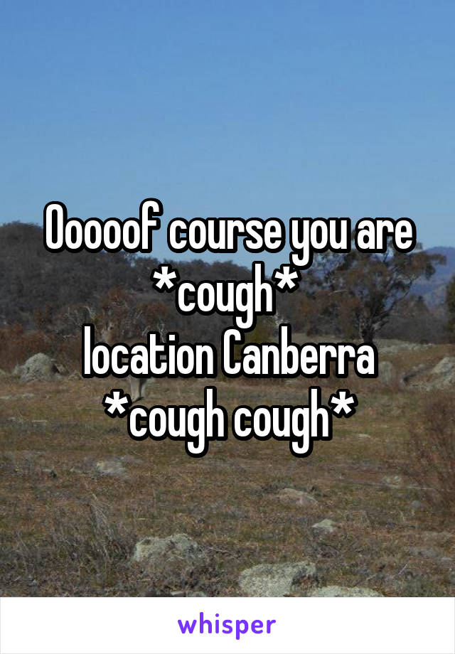 Ooooof course you are *cough* 
location Canberra *cough cough*