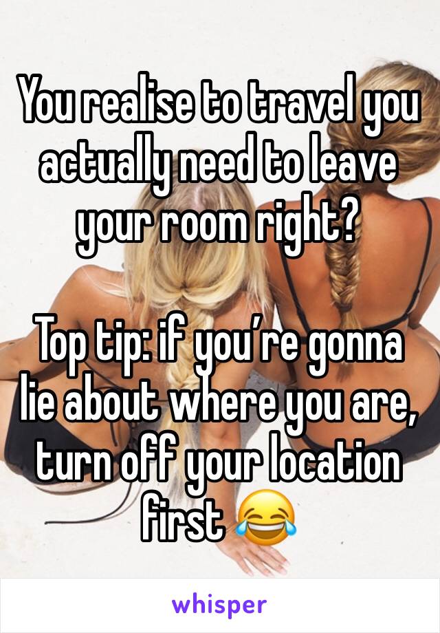 You realise to travel you actually need to leave your room right?

Top tip: if you’re gonna lie about where you are, turn off your location first 😂