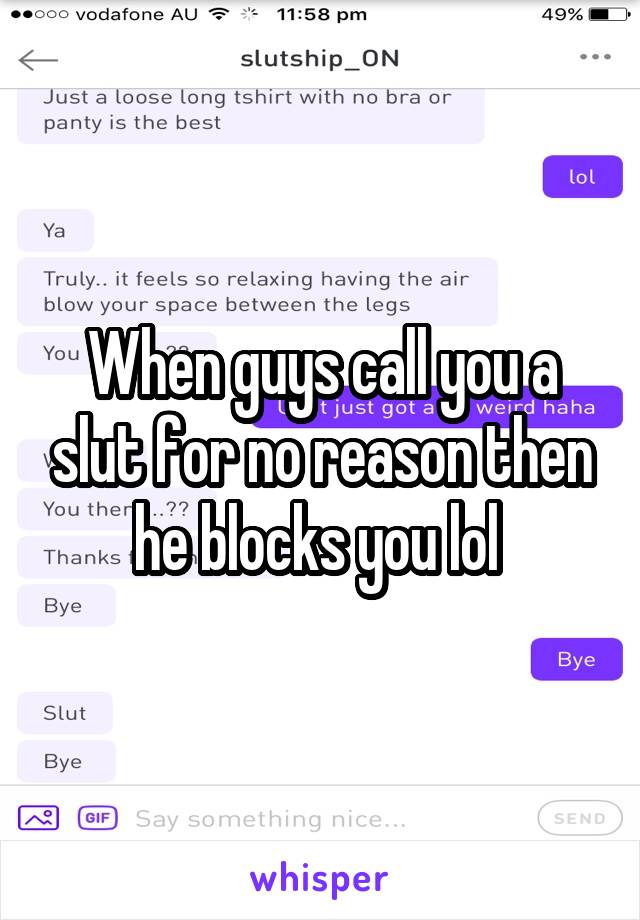 When guys call you a slut for no reason then he blocks you lol 