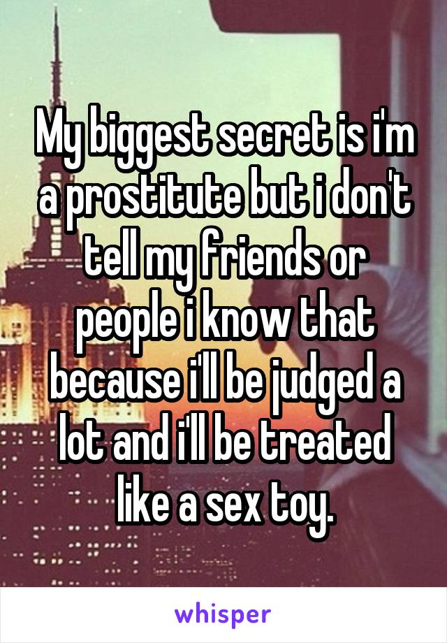 My biggest secret is i'm a prostitute but i don't tell my friends or people i know that because i'll be judged a lot and i'll be treated like a sex toy.