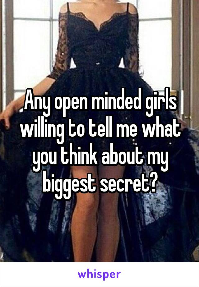 Any open minded girls willing to tell me what you think about my biggest secret?