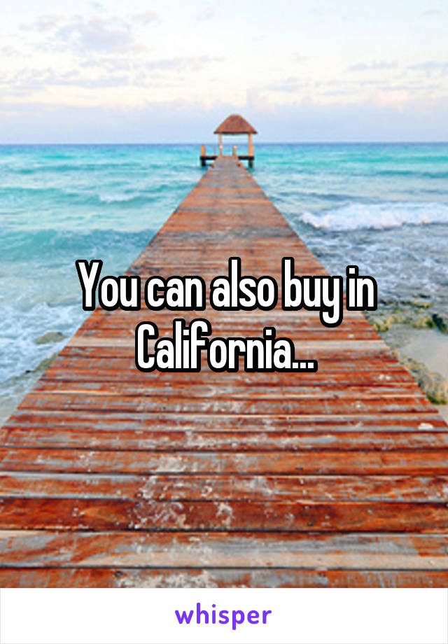 You can also buy in California...