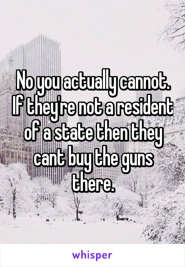 No you actually cannot. If they're not a resident of a state then they cant buy the guns there.