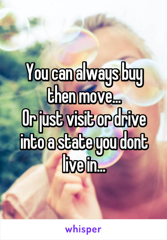 You can always buy then move...
Or just visit or drive into a state you dont live in...