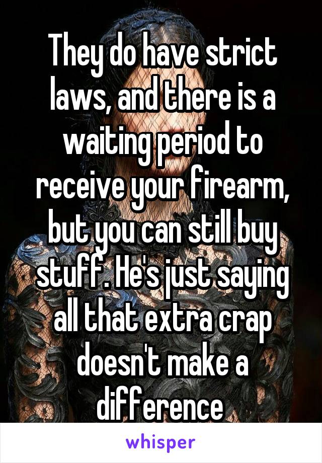 They do have strict laws, and there is a waiting period to receive your firearm, but you can still buy stuff. He's just saying all that extra crap doesn't make a difference 