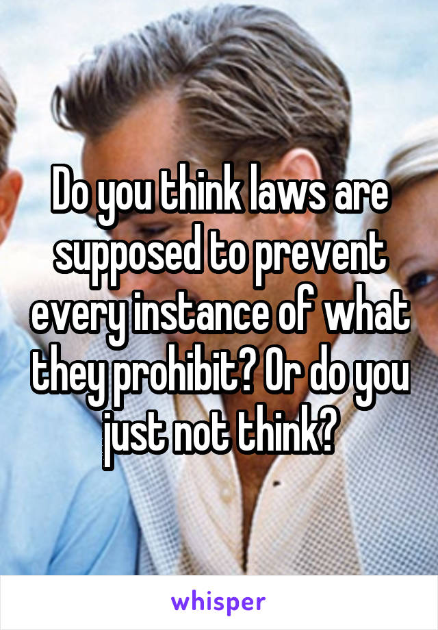 Do you think laws are supposed to prevent every instance of what they prohibit? Or do you just not think?