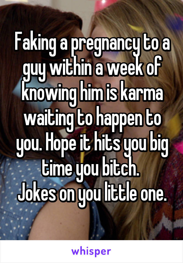 Faking a pregnancy to a guy within a week of knowing him is karma waiting to happen to you. Hope it hits you big time you bitch. 
Jokes on you little one. 