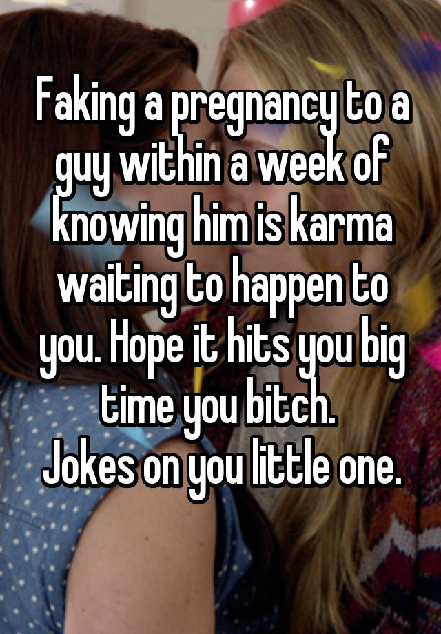 Faking a pregnancy to a guy within a week of knowing him is karma waiting to happen to you. Hope it hits you big time you bitch. 
Jokes on you little one. 