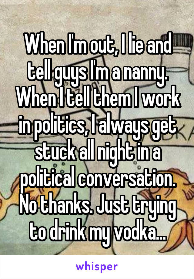 When I'm out, I lie and tell guys I'm a nanny. When I tell them I work in politics, I always get stuck all night in a political conversation. No thanks. Just trying to drink my vodka...