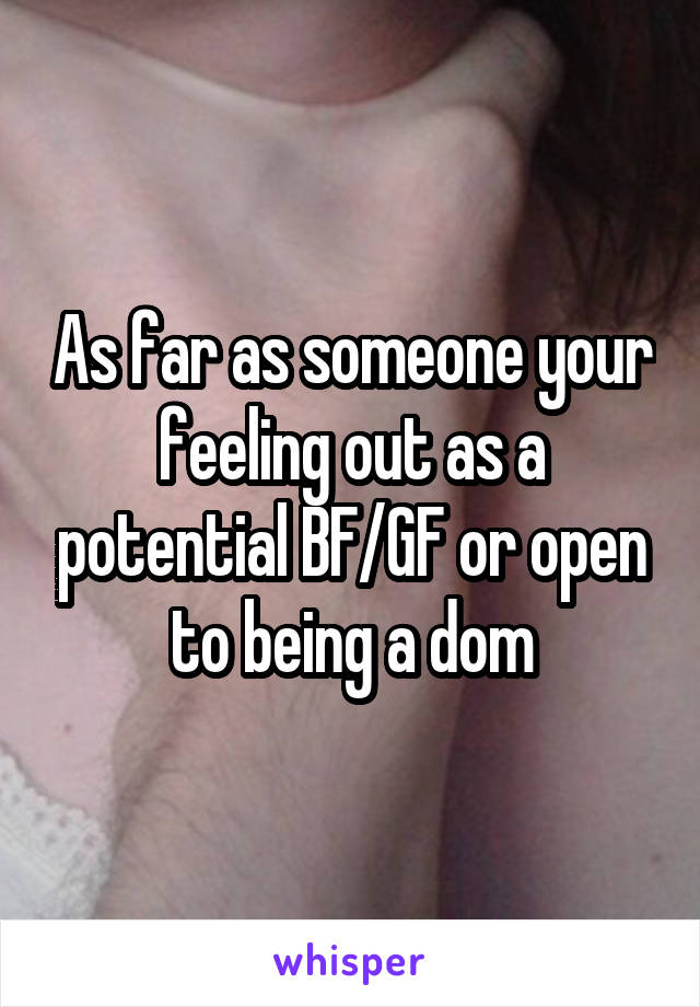 As far as someone your feeling out as a potential BF/GF or open to being a dom