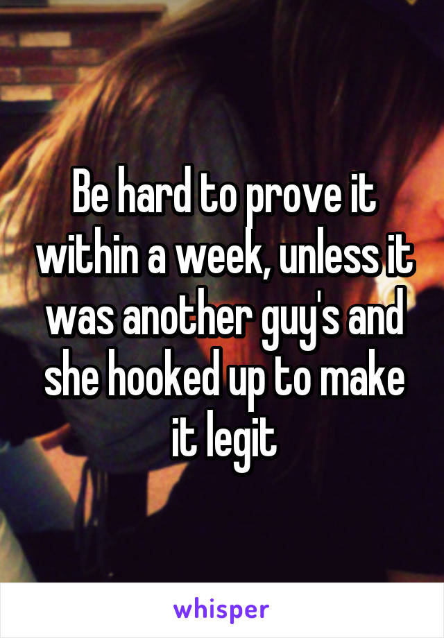 Be hard to prove it within a week, unless it was another guy's and she hooked up to make it legit