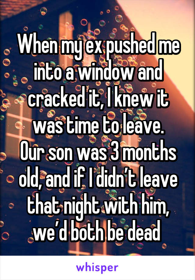 When my ex pushed me into a window and cracked it, I knew it was time to leave.
Our son was 3 months old, and if I didn’t leave that night with him, we’d both be dead 