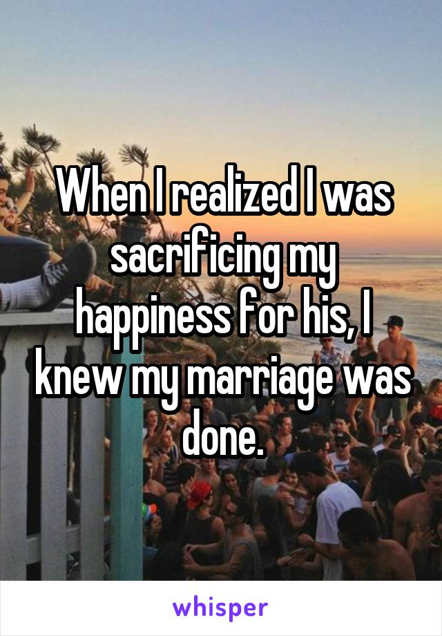 When I realized I was sacrificing my happiness for his, I knew my marriage was done.